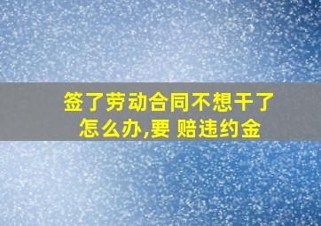 签了劳动合同不想干了怎么办,要 赔违约金